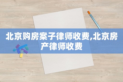 北京購(gòu)房案子律師收費(fèi),北京房產(chǎn)律師收費(fèi)