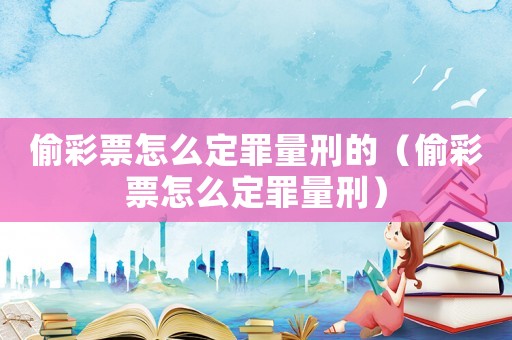 偷彩票怎么定罪量刑的（偷彩票怎么定罪量刑）