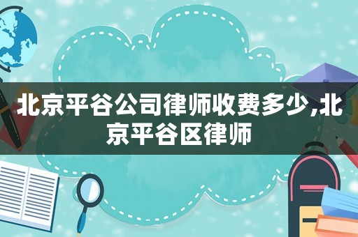 北京平谷公司律師收費(fèi)多少,北京平谷區(qū)律師