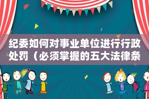 紀(jì)委如何對事業(yè)單位進(jìn)行行政處罰（必須掌握的五大法律條款）