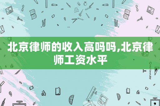 北京律師的收入高嗎嗎,北京律師工資水平
