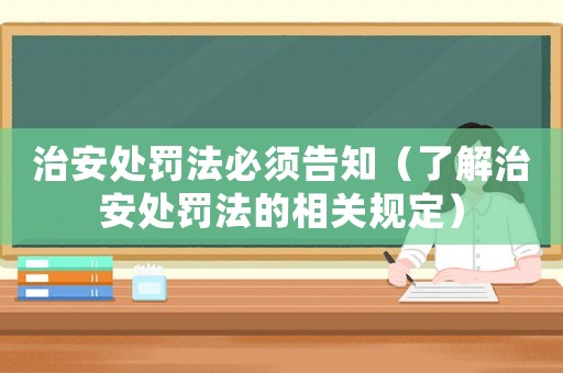 治安處罰法必須告知（了解治安處罰法的相關(guān)規(guī)定）