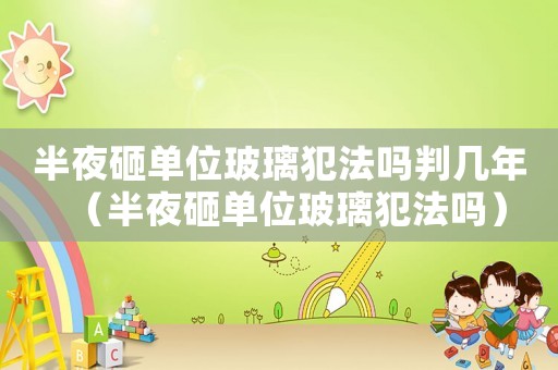 半夜砸單位玻璃犯法嗎判幾年（半夜砸單位玻璃犯法嗎）