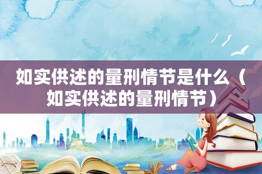 如實供述的量刑情節是什么（如實供述的量刑情節）