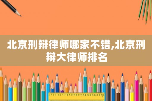 北京刑辯律師哪家不錯,北京刑辯大律師排名