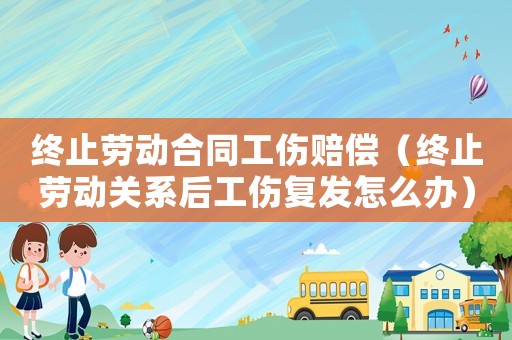終止勞動合同工傷賠償（終止勞動關系后工傷復發怎么辦）