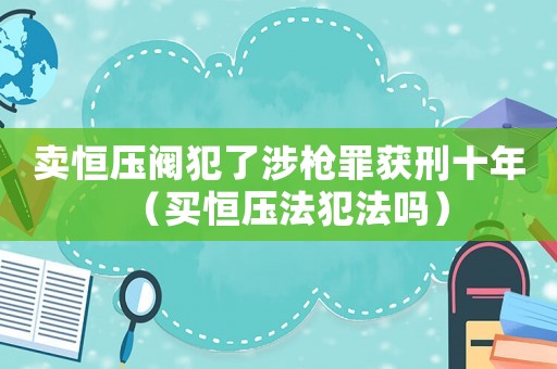 賣恒壓閥犯了涉槍罪獲刑十年（買恒壓法犯法嗎）