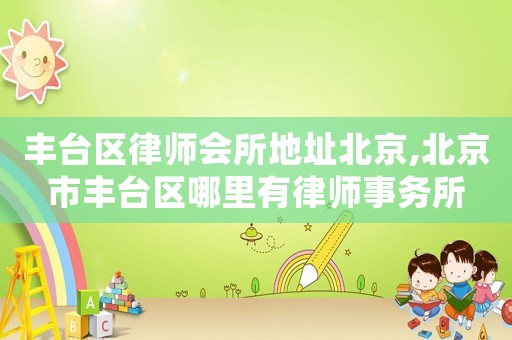 豐臺區律師會所地址北京,北京市豐臺區哪里有律師事務所