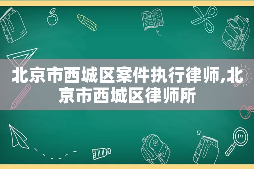 北京市西城區案件執行律師,北京市西城區律師所