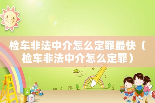 檢車非法中介怎么定罪最快（檢車非法中介怎么定罪）