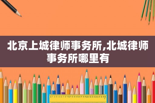 北京上城律師事務所,北城律師事務所哪里有