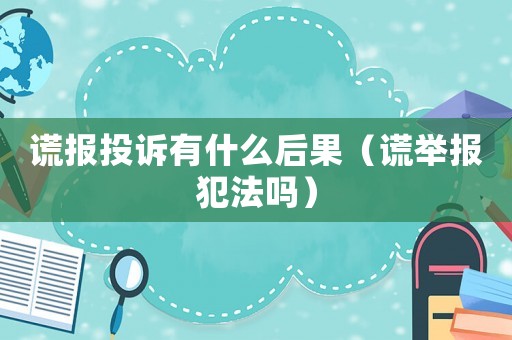 謊報投訴有什么后果（謊舉報犯法嗎）