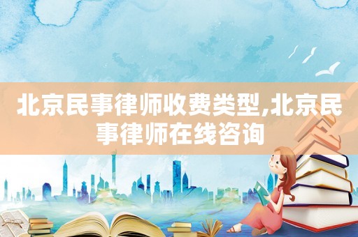 北京民事律師收費類型,北京民事律師在線咨詢