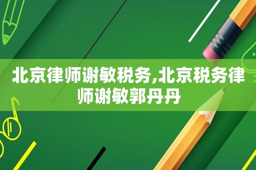 北京律師謝敏稅務,北京稅務律師謝敏郭丹丹