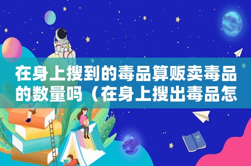在身上搜到的毒品算販賣毒品的數量嗎（在身上搜出毒品怎么定罪）