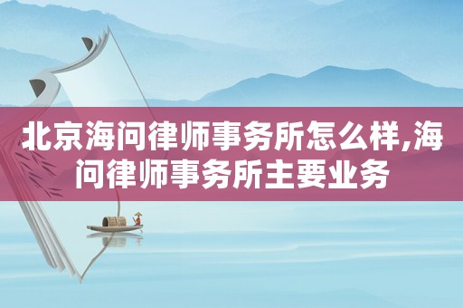 北京海問律師事務所怎么樣,海問律師事務所主要業務