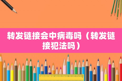 轉發鏈接會中病毒嗎（轉發鏈接犯法嗎）