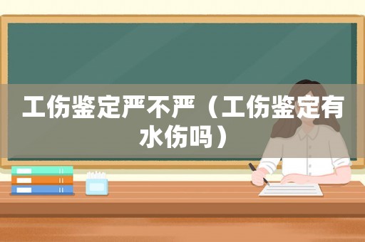 工傷鑒定嚴不嚴（工傷鑒定有水傷嗎）