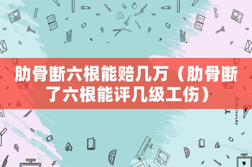 肋骨斷六根能賠幾萬（肋骨斷了六根能評幾級工傷）