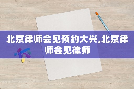 北京律師會見預(yù)約大興,北京律師會見律師