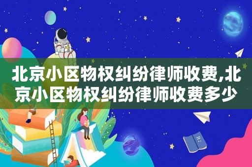 北京小區物權糾紛律師收費,北京小區物權糾紛律師收費多少錢