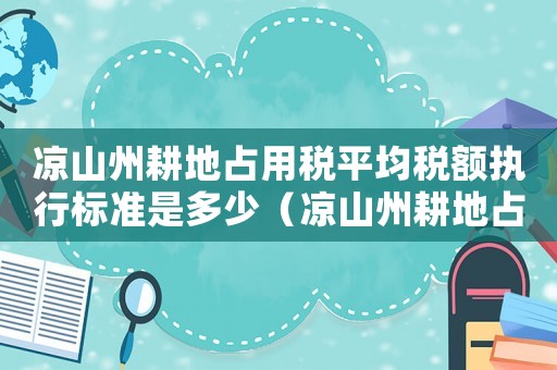 涼山州耕地占用稅平均稅額執(zhí)行標(biāo)準(zhǔn)是多少（涼山州耕地占用稅平均稅額執(zhí)行標(biāo)準(zhǔn)）
