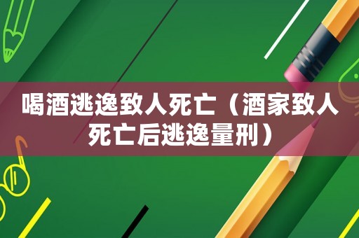 喝酒逃逸致人死亡（酒家致人死亡后逃逸量刑）