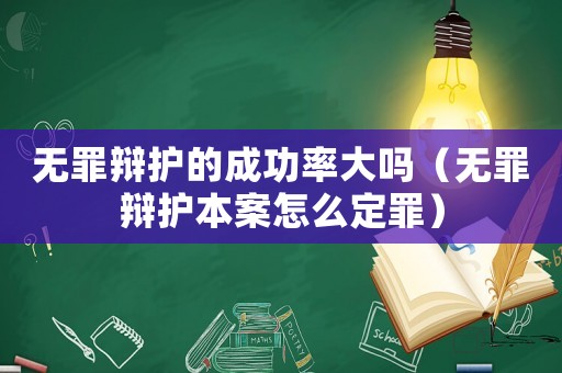 無罪辯護的成功率大嗎（無罪辯護本案怎么定罪）