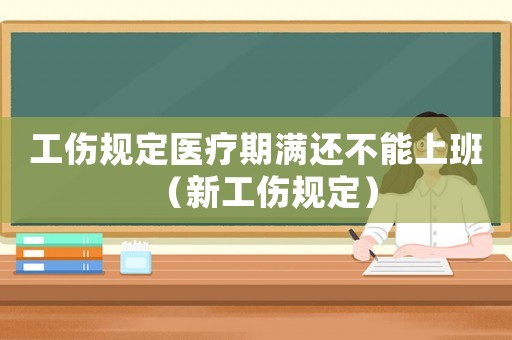 工傷規(guī)定醫(yī)療期滿還不能上班（新工傷規(guī)定）