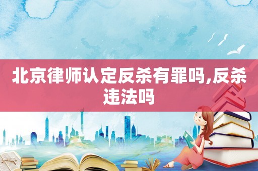 北京律師認定反殺有罪嗎,反殺違法嗎