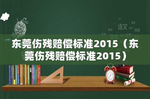 東莞傷殘賠償標準2015（東莞傷殘賠償標準2015）
