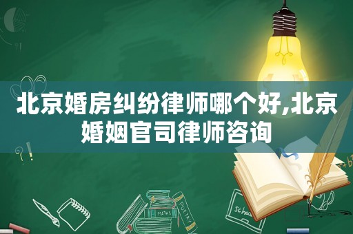 北京婚房糾紛律師哪個好,北京婚姻官司律師咨詢
