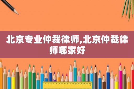 北京專業仲裁律師,北京仲裁律師哪家好