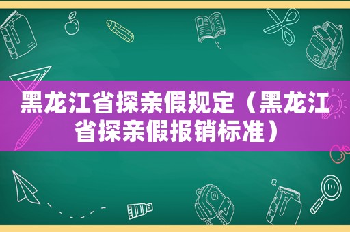 黑龍江省探親假規定（黑龍江省探親假報銷標準）
