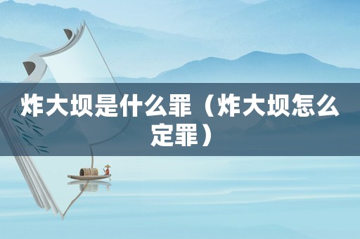 炸大壩是什么罪（炸大壩怎么定罪）