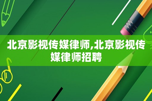 北京影視傳媒律師,北京影視傳媒律師招聘