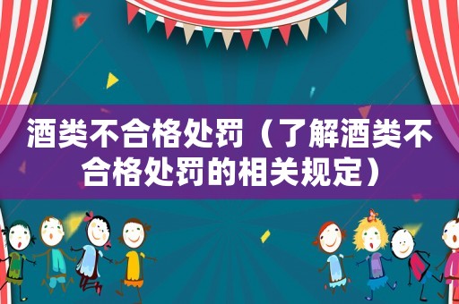 酒類不合格處罰（了解酒類不合格處罰的相關規定）