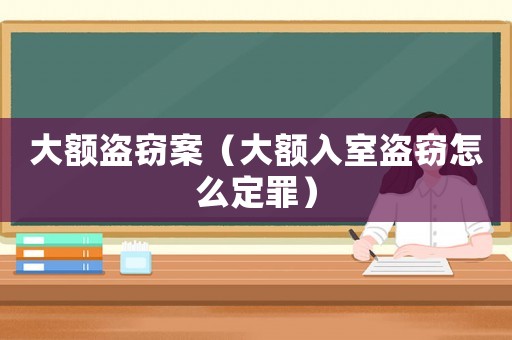 大額盜竊案（大額入室盜竊怎么定罪）