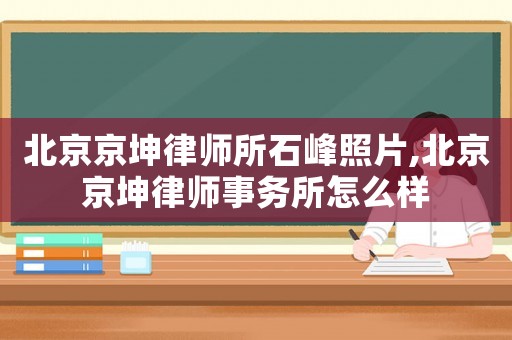 北京京坤律師所石峰照片,北京京坤律師事務所怎么樣