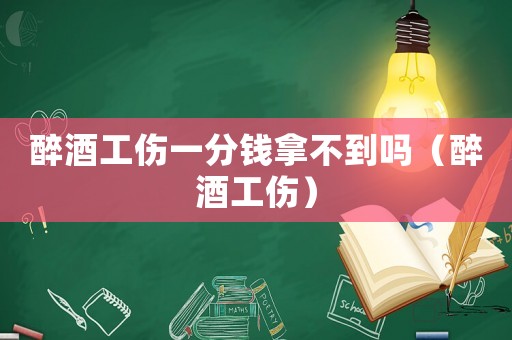 醉酒工傷一分錢拿不到嗎（醉酒工傷）