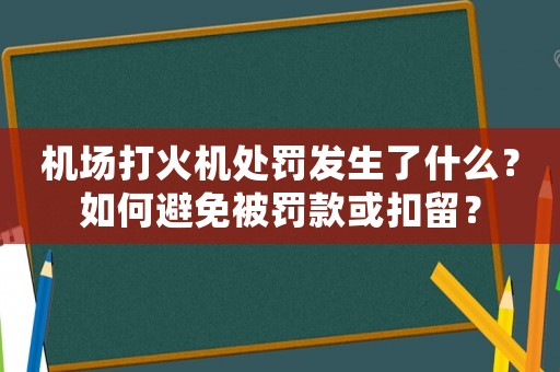機場打火機處罰發生了什么？如何避免被罰款或扣留？