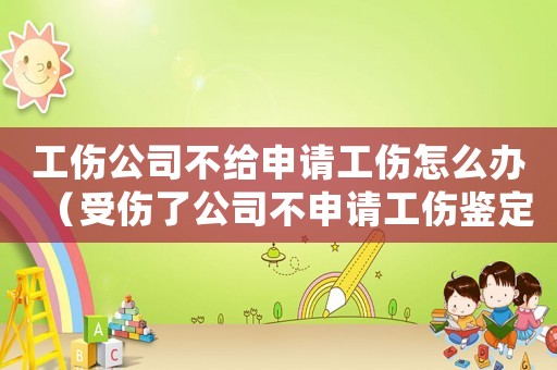 工傷公司不給申請工傷怎么辦（受傷了公司不申請工傷鑒定怎么處理）