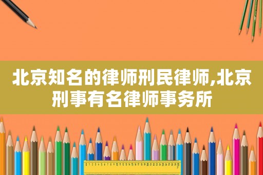 北京知名的律師刑民律師,北京刑事有名律師事務所