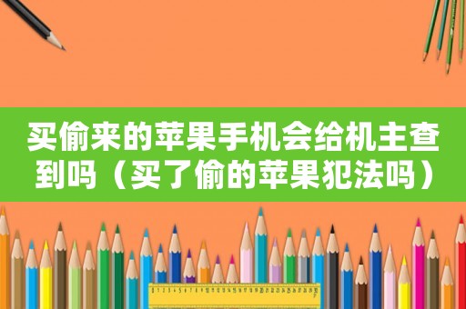 買偷來的蘋果手機會給機主查到嗎（買了偷的蘋果犯法嗎）
