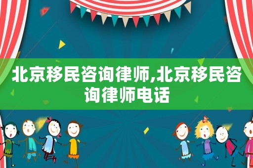 北京移民咨詢律師,北京移民咨詢律師電話