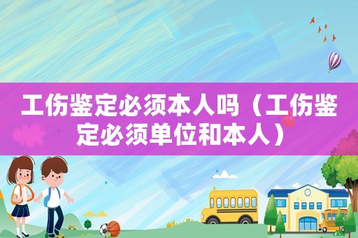 工傷鑒定必須本人嗎（工傷鑒定必須單位和本人）