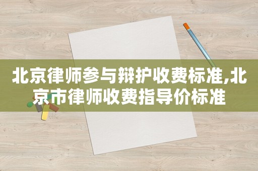 北京律師參與辯護收費標準,北京市律師收費指導價標準