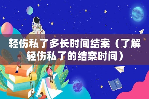 輕傷私了多長時間結案（了解輕傷私了的結案時間）