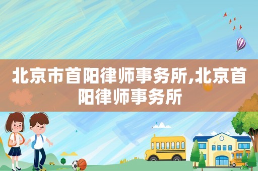 北京市首陽(yáng)律師事務(wù)所,北京首陽(yáng)律師事務(wù)所