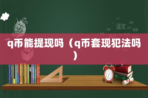 q幣能提現嗎（q幣套現犯法嗎）